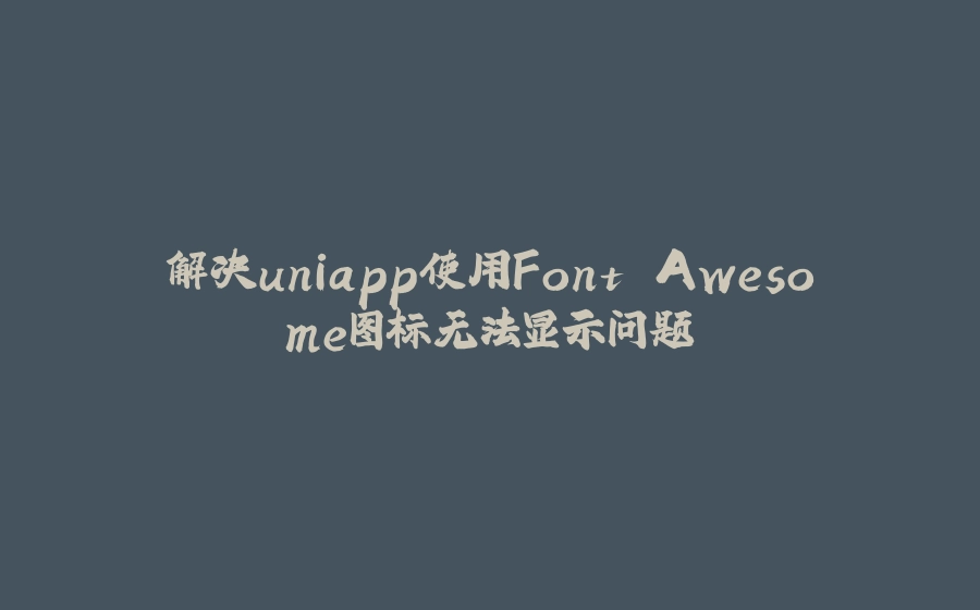 解决uniapp使用Font Awesome图标无法显示问题 - 拾光赋-拾光赋