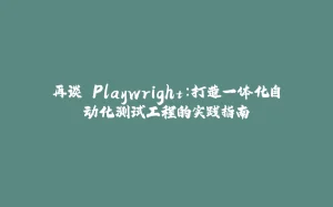 再谈 Playwright:打造一体化自动化测试工程的实践指南-拾光赋