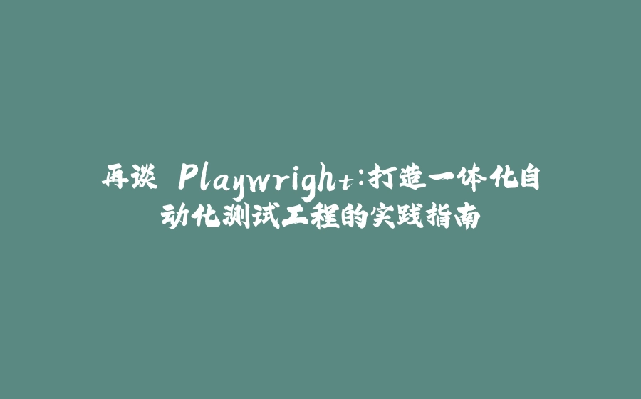 再谈 Playwright：打造一体化自动化测试工程的实践指南 - 拾光赋-拾光赋