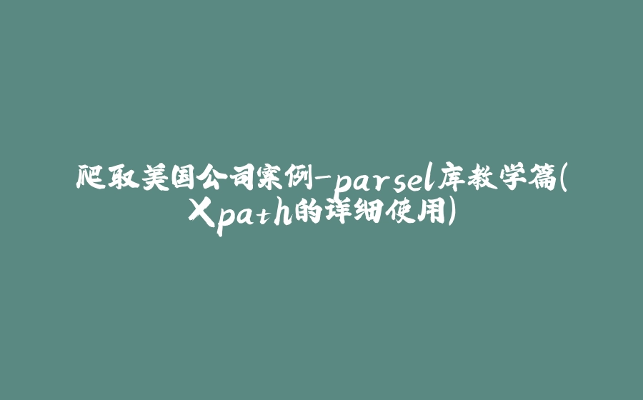 爬取美国公司案例-parsel库教学篇（Xpath的详细使用） - 拾光赋-拾光赋