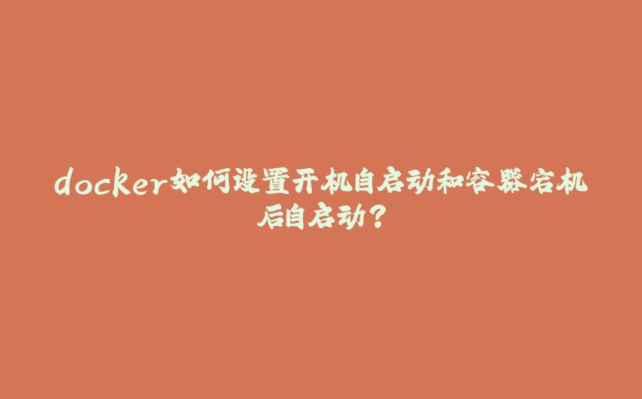 docker如何设置开机自启动和容器宕机后自启动？ - 拾光赋-拾光赋