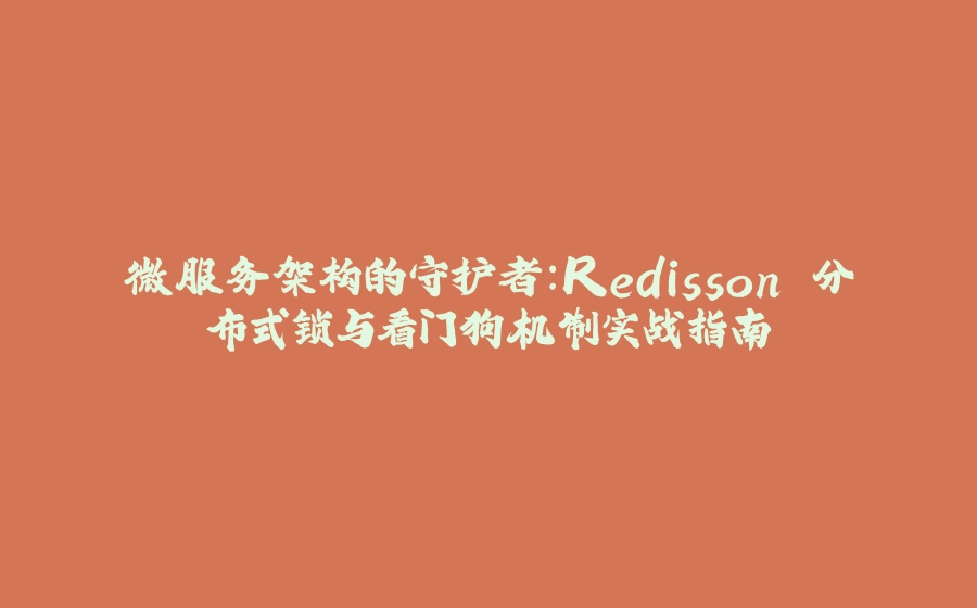 微服务架构的守护者：Redisson 分布式锁与看门狗机制实战指南 - 拾光赋-拾光赋