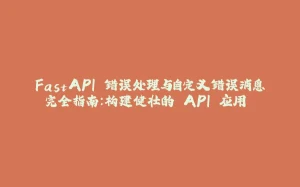 FastAPI 错误处理与自定义错误消息完全指南:构建健壮的 API 应用 ️-拾光赋