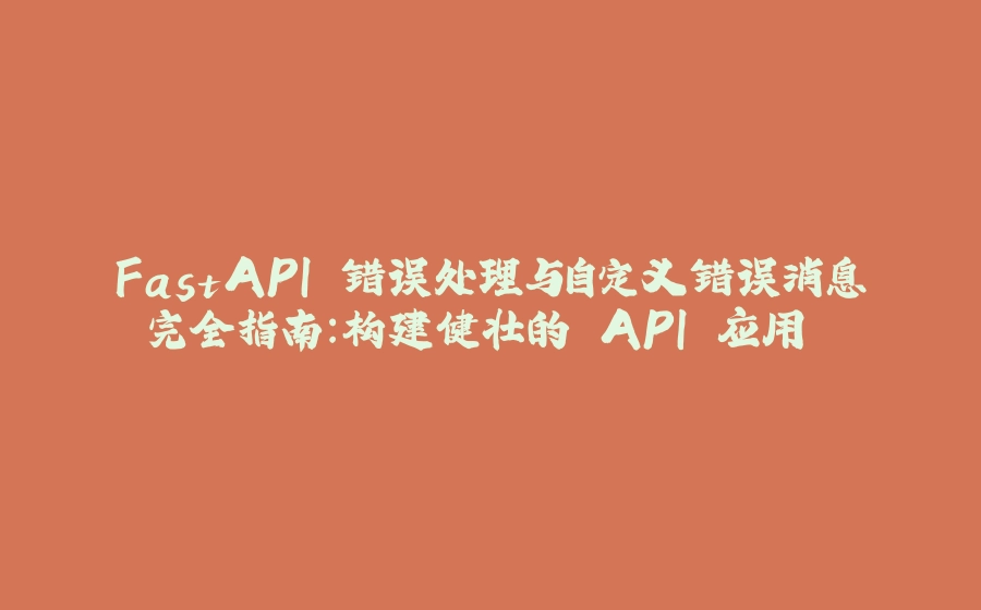 FastAPI 错误处理与自定义错误消息完全指南：构建健壮的 API 应用 ️ - 拾光赋-拾光赋