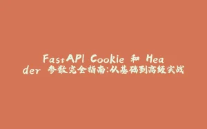 FastAPI Cookie 和 Header 参数完全指南：从基础到高级实战-拾光赋