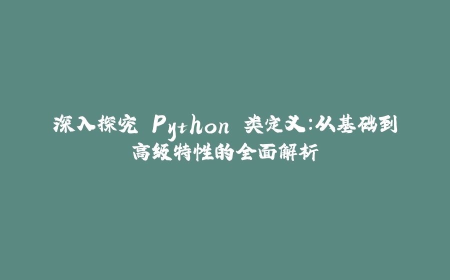 深入探究 Python 类定义：从基础到高级特性的全面解析 - 拾光赋-拾光赋