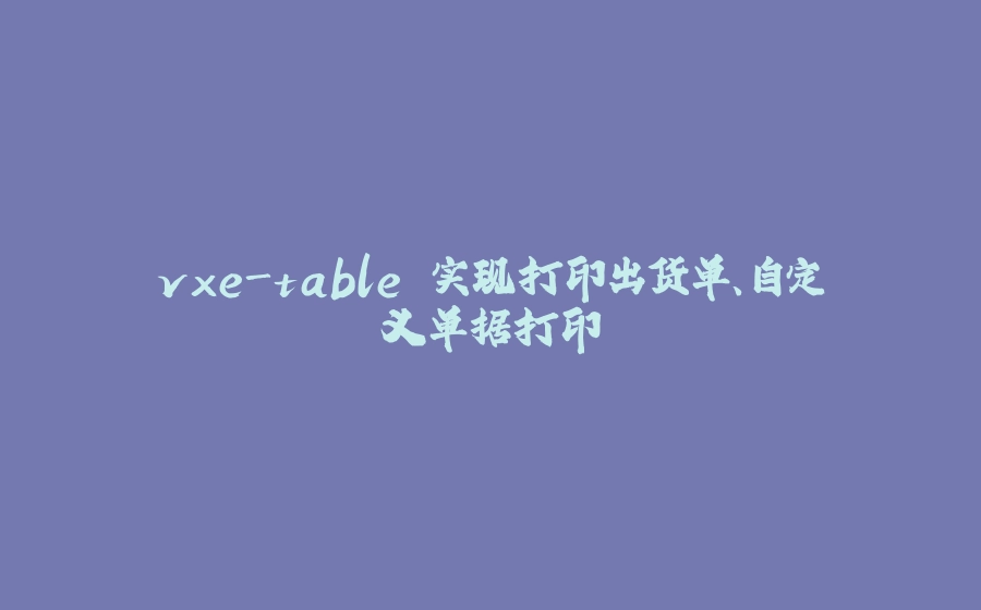 vxe-table 实现打印出货单、自定义单据打印 - 拾光赋-拾光赋