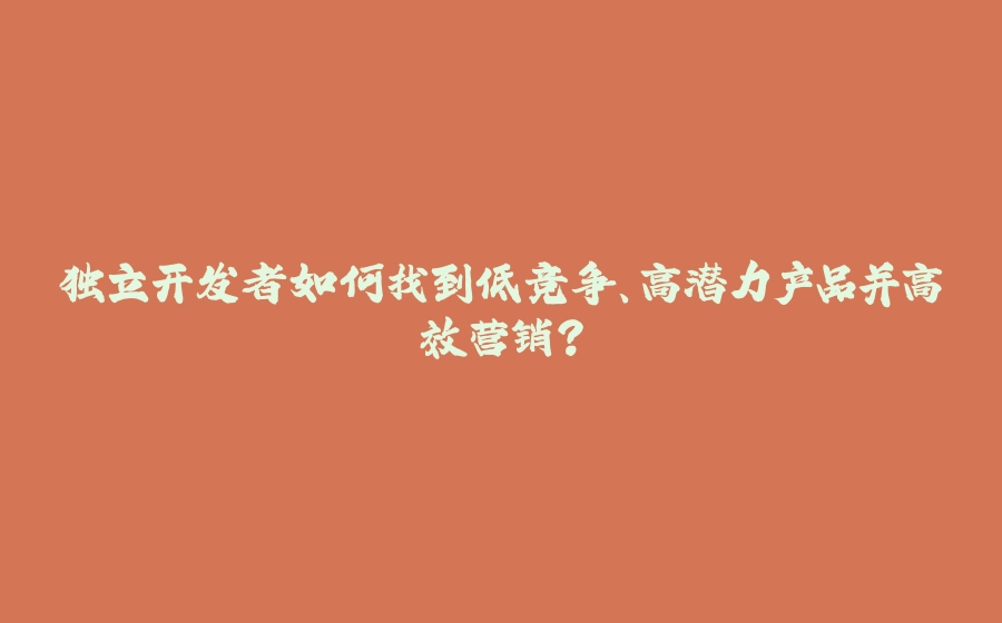 独立开发者如何找到低竞争、高潜力产品并高效营销? - 拾光赋-拾光赋