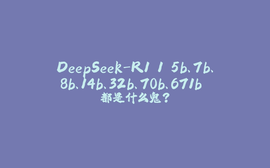 DeepSeek-R1 1.5b、7b、8b、14b、32b、70b、671b 都是什么鬼？ - 拾光赋-拾光赋