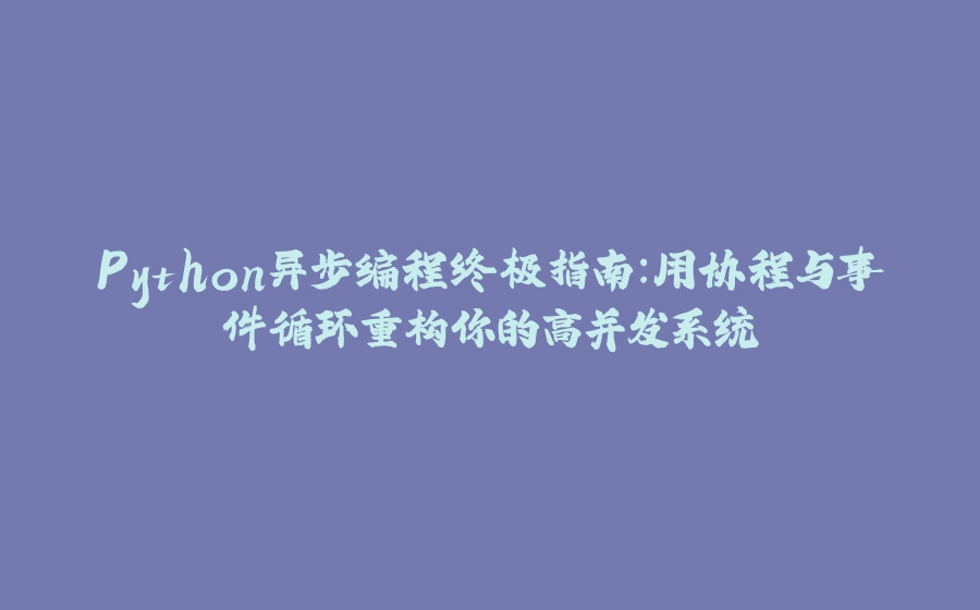 Python异步编程终极指南：用协程与事件循环重构你的高并发系统 - 拾光赋-拾光赋