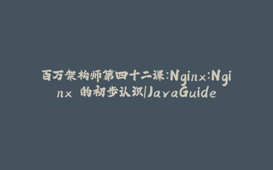 百万架构师第四十二课：Nginx：Nginx 的初步认识｜JavaGuide - 拾光赋-拾光赋