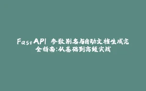 FastAPI 参数别名与自动文档生成完全指南：从基础到高级实战-拾光赋