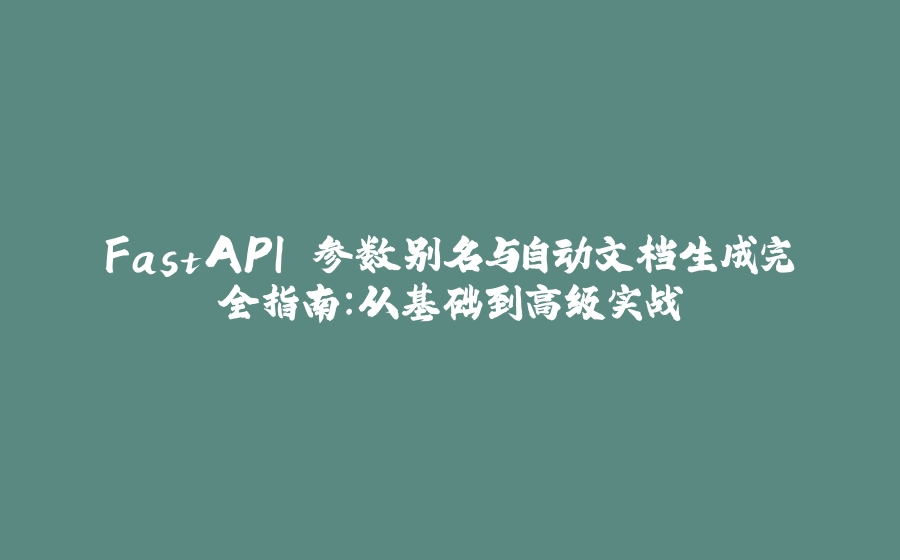 FastAPI 参数别名与自动文档生成完全指南：从基础到高级实战 - 拾光赋-拾光赋