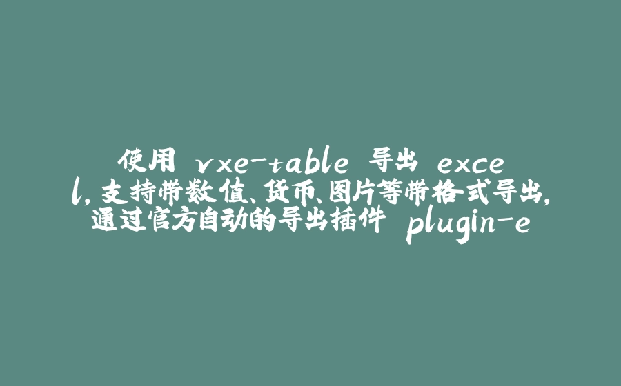 使用 vxe-table 导出 excel，支持带数值、货币、图片等带格式导出，通过官方自动的导出插件 plugin-export-xlsx 实现导出功能 - 拾光赋-拾光赋