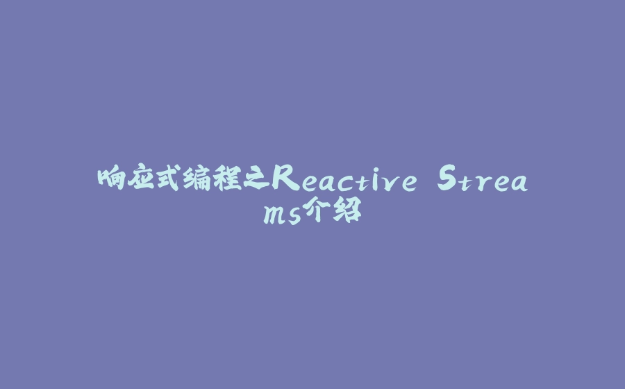 响应式编程之Reactive Streams介绍 - 拾光赋-拾光赋