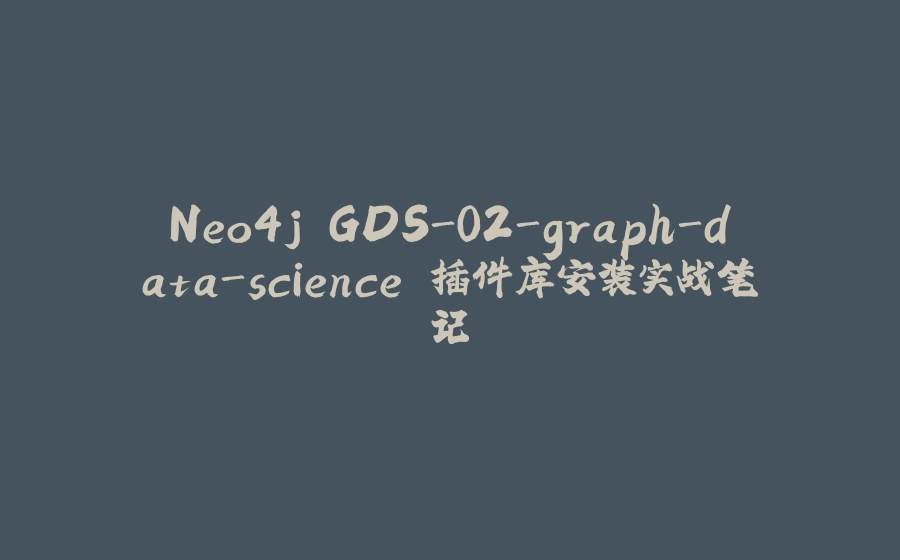 Neo4j GDS-02-graph-data-science 插件库安装实战笔记 - 拾光赋-拾光赋