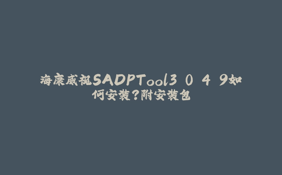 海康威视SADPTool3.0.4.9如何安装？附安装包 - 拾光赋-拾光赋