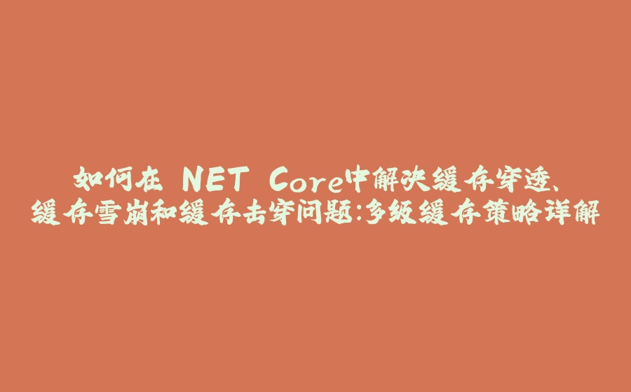如何在.NET Core中解决缓存穿透、缓存雪崩和缓存击穿问题：多级缓存策略详解 - 拾光赋-拾光赋