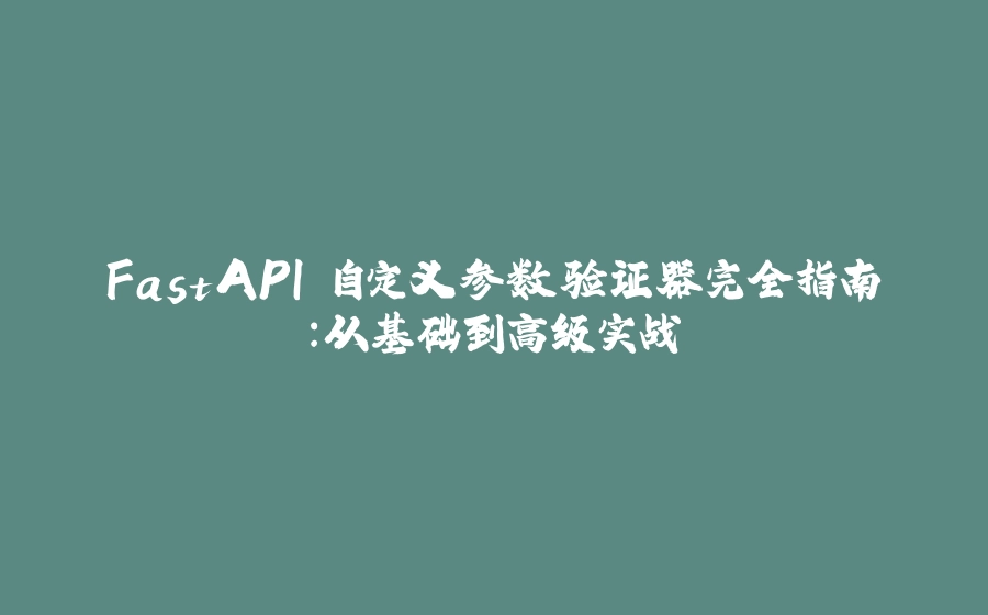 FastAPI 自定义参数验证器完全指南：从基础到高级实战 - 拾光赋-拾光赋