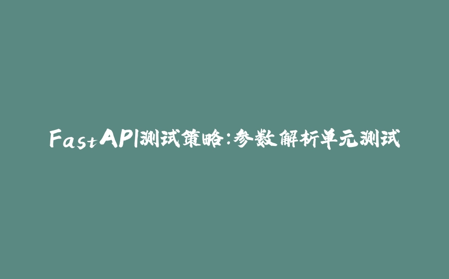 FastAPI测试策略：参数解析单元测试 - 拾光赋-拾光赋