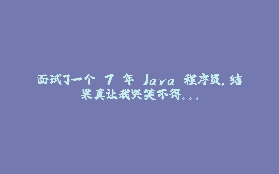 面试了一个 7 年 Java 程序员，结果真让我哭笑不得。。。 - 拾光赋-拾光赋