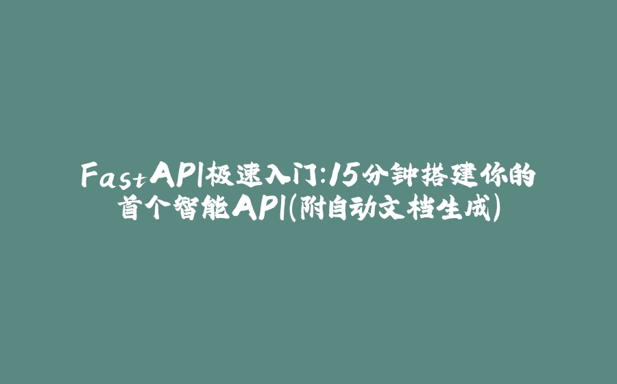 FastAPI极速入门：15分钟搭建你的首个智能API（附自动文档生成） - 拾光赋-拾光赋