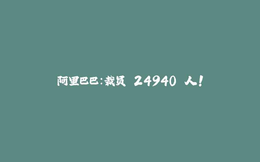 阿里巴巴：裁员 24940 人！ - 拾光赋-拾光赋