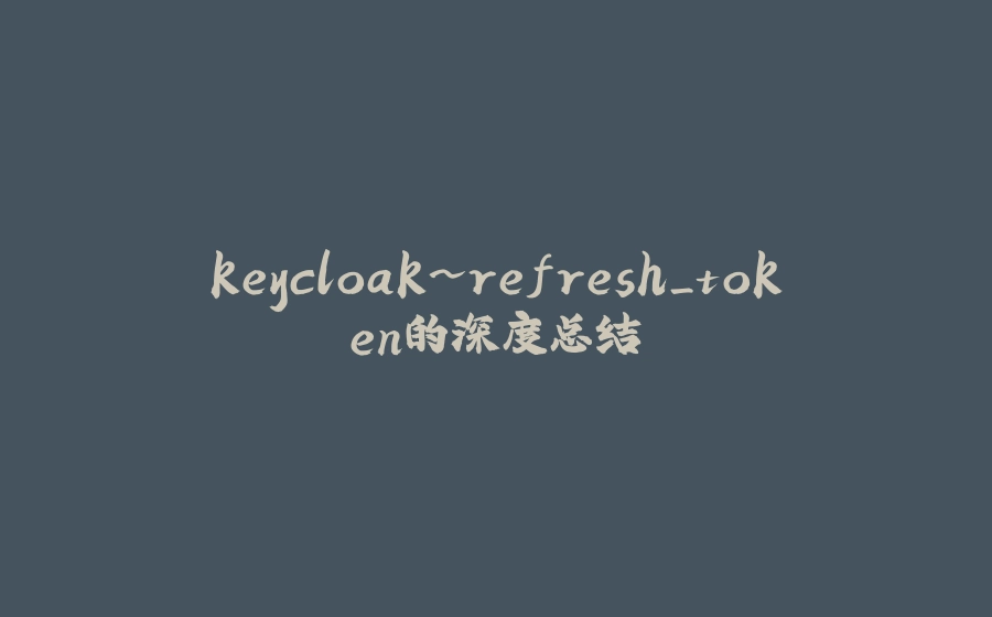 keycloak~refresh_token的深度总结 - 拾光赋-拾光赋