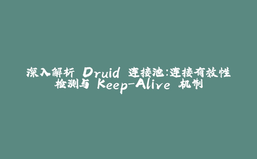 深入解析 Druid 连接池：连接有效性检测与 Keep-Alive 机制 - 拾光赋-拾光赋