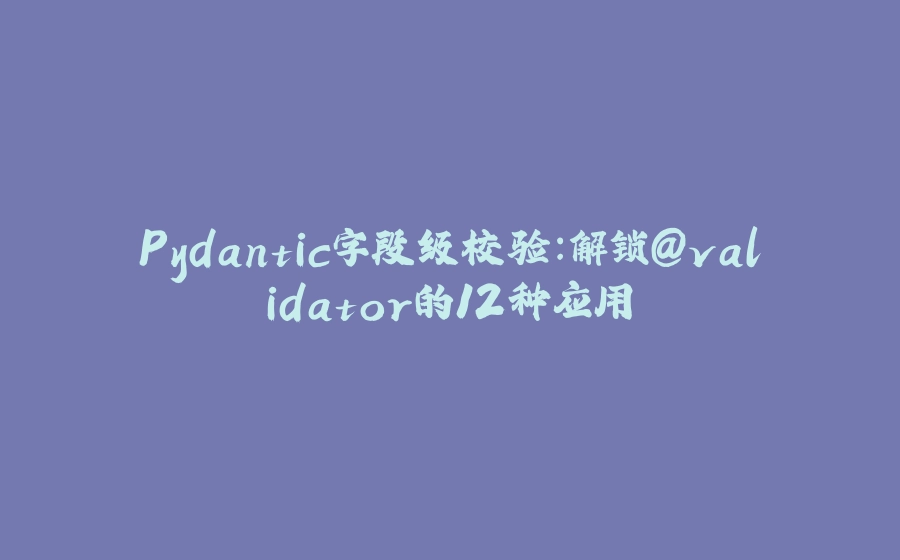 Pydantic字段级校验：解锁@validator的12种应用 - 拾光赋-拾光赋