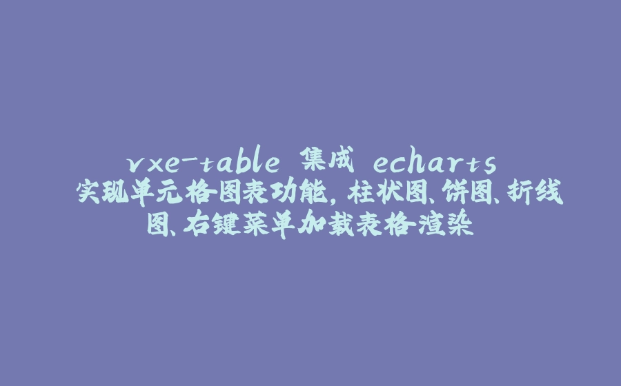 vxe-table 集成 echarts 实现单元格图表功能，柱状图、饼图、折线图、右键菜单加载表格渲染 - 拾光赋-拾光赋