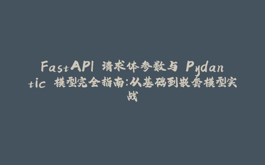 FastAPI 请求体参数与 Pydantic 模型完全指南：从基础到嵌套模型实战 - 拾光赋-拾光赋