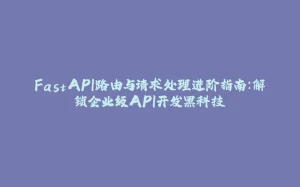 FastAPI路由与请求处理进阶指南：解锁企业级API开发黑科技-拾光赋
