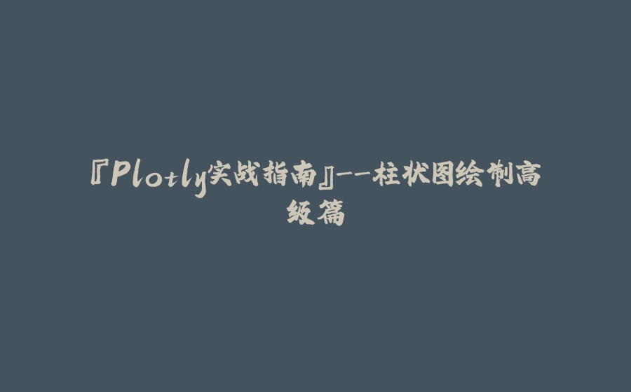 『Plotly实战指南』-柱状图绘制高级篇 - 拾光赋-拾光赋