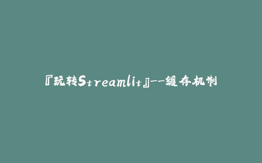『玩转Streamlit』-缓存机制 - 拾光赋-拾光赋