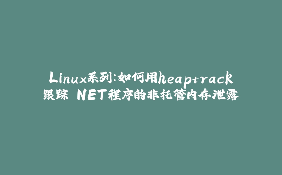 Linux系列：如何用heaptrack跟踪.NET程序的非托管内存泄露 - 拾光赋-拾光赋