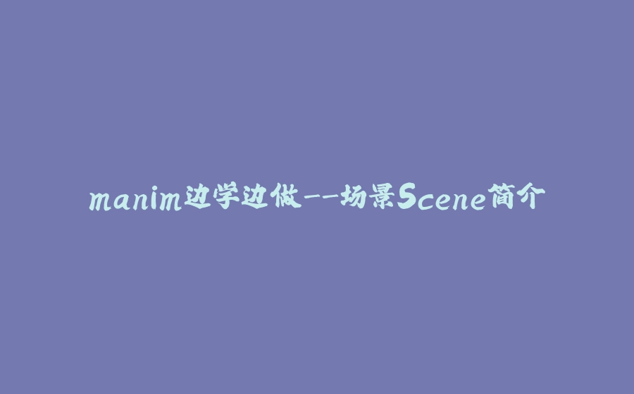 manim边学边做-场景Scene简介 - 拾光赋-拾光赋