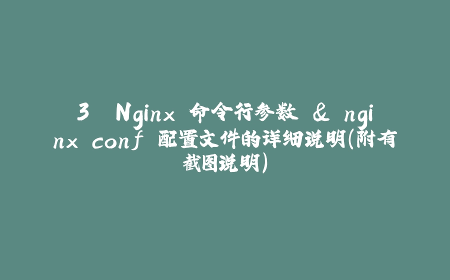 3. Nginx 命令行参数 & nginx.conf 配置文件的详细说明(附有截图说明) - 拾光赋-拾光赋