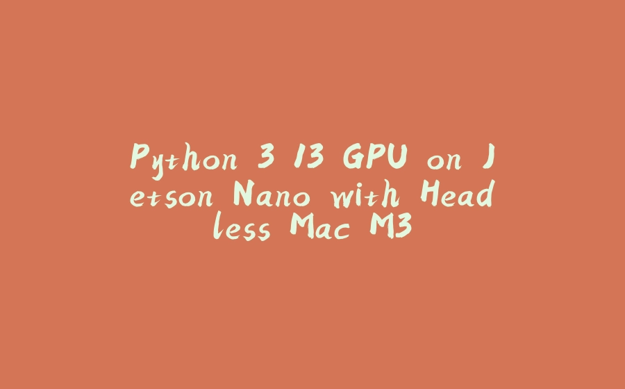 Python 3.13 GPU on Jetson Nano with Headless Mac M3 - 拾光赋-拾光赋