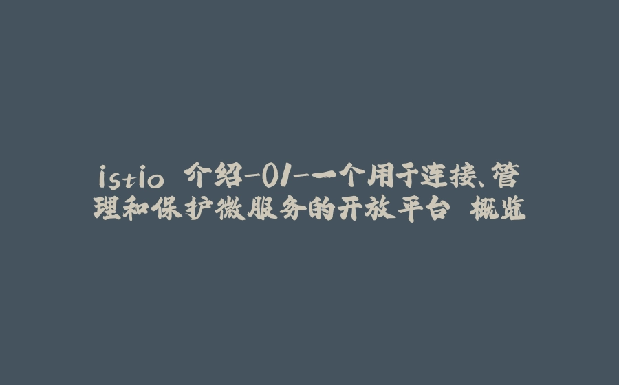 istio 介绍-01-一个用于连接、管理和保护微服务的开放平台 概览 - 拾光赋-拾光赋