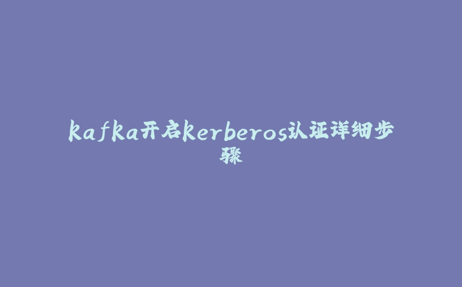 kafka开启kerberos认证详细步骤 - 拾光赋-拾光赋