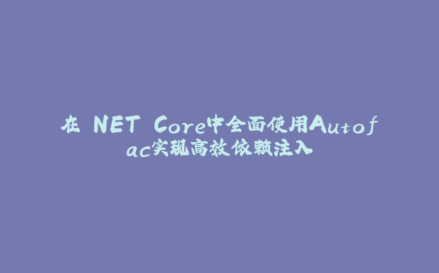 在.NET Core中全面使用Autofac实现高效依赖注入 - 拾光赋-拾光赋