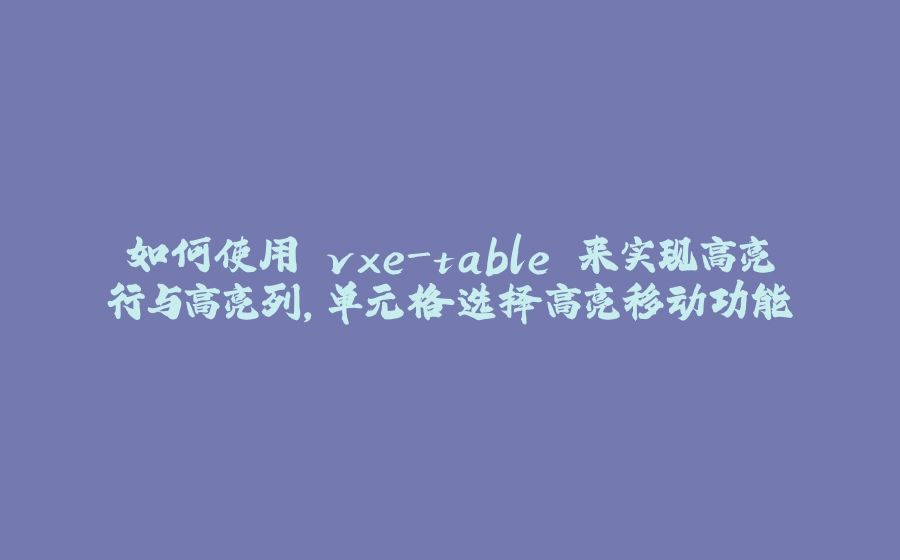 如何使用 vxe-table 来实现高亮行与高亮列，单元格选择高亮移动功能 - 拾光赋-拾光赋