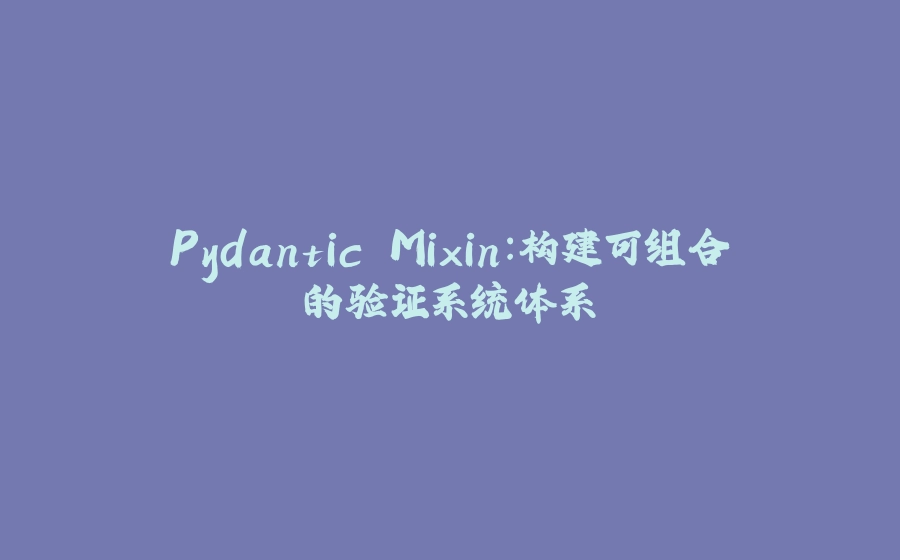 Pydantic Mixin：构建可组合的验证系统体系 - 拾光赋-拾光赋