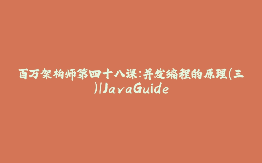 百万架构师第四十八课：并发编程的原理(三)｜JavaGuide - 拾光赋-拾光赋