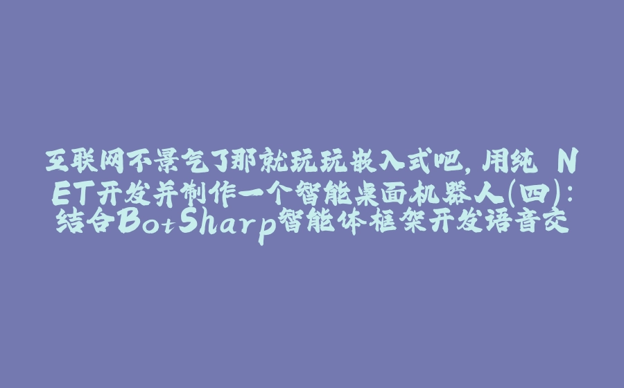 互联网不景气了那就玩玩嵌入式吧，用纯.NET开发并制作一个智能桌面机器人（四）：结合BotSharp智能体框架开发语音交互 - 拾光赋-拾光赋