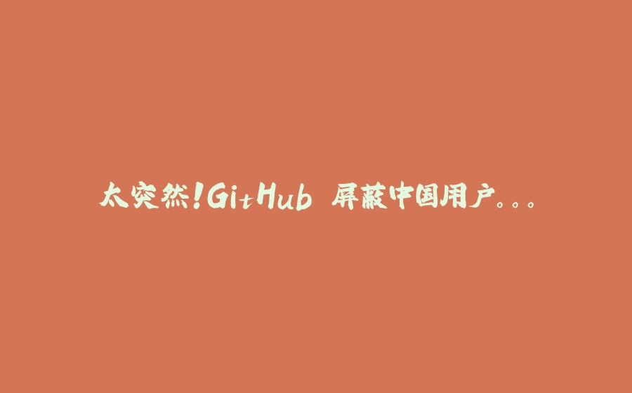 太突然！GitHub 屏蔽中国用户。。。 - 拾光赋-拾光赋