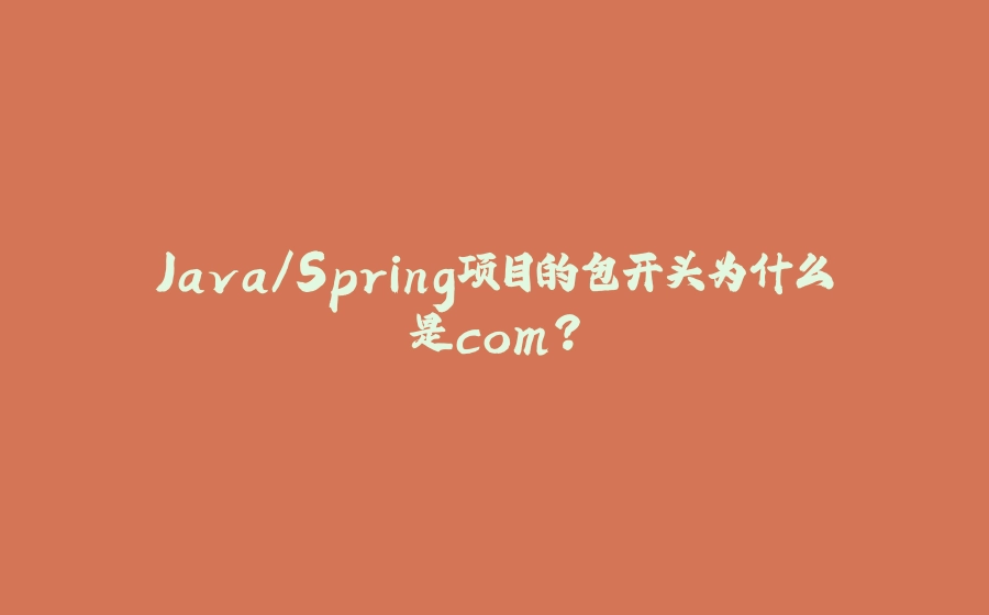 Java/Spring项目的包开头为什么是com？ - 拾光赋-拾光赋