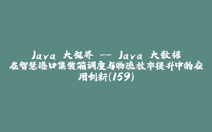Java 大视界 - Java 大数据在智慧港口集装箱调度与物流效率提升中的应用创新（159） - 拾光赋-拾光赋