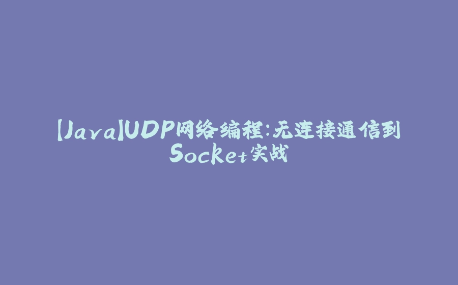 【Java】UDP网络编程：无连接通信到Socket实战 - 拾光赋-拾光赋